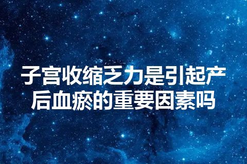 子宫收缩乏力是引起产后血瘀的重要因素吗