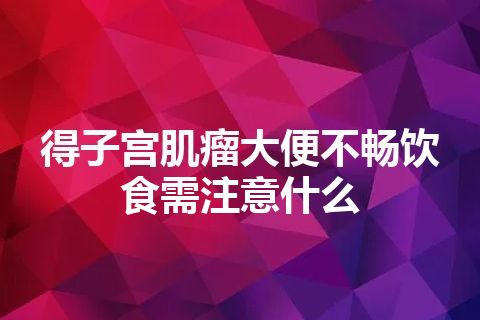 得子宫肌瘤大便不畅饮食需注意什么