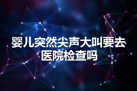 婴儿突然尖声大叫要去医院检查吗