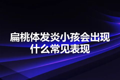 扁桃体发炎小孩会出现什么常见表现