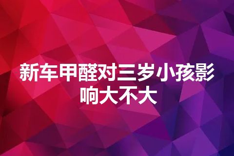 新车甲醛对三岁小孩影响大不大