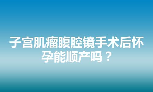 子宫肌瘤腹腔镜手术后怀孕能顺产吗？