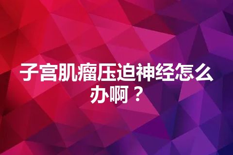 子宫肌瘤压迫神经怎么办啊？