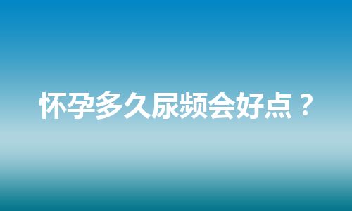 怀孕多久尿频会好点？