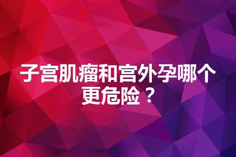 子宫肌瘤和宫外孕哪个更危险？