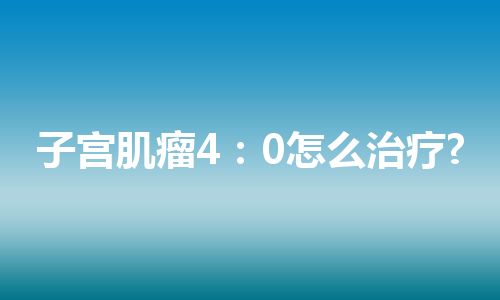 子宫肌瘤4：0怎么治疗?