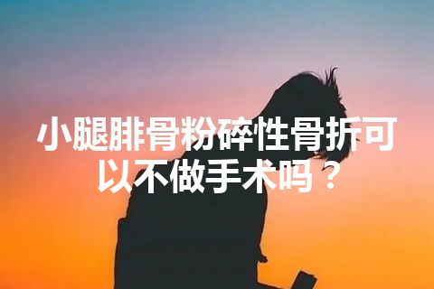 小腿腓骨粉碎性骨折可以不做手术吗？