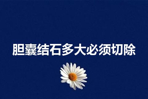 胆囊结石多大必须切除