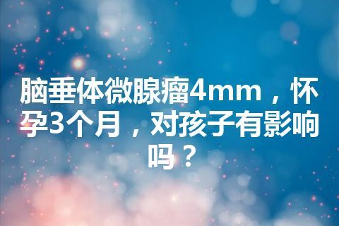 脑垂体微腺瘤4mm，怀孕3个月，对孩子有影响吗？