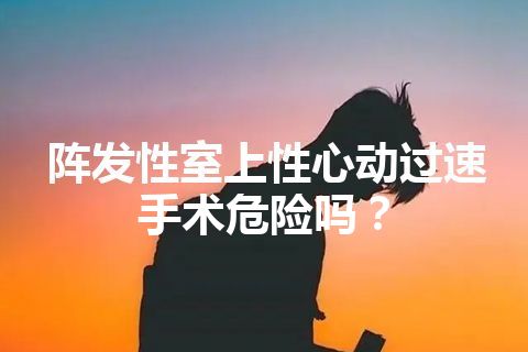 阵发性室上性心动过速手术危险吗？