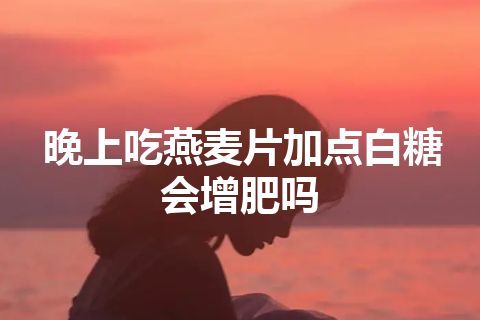 晚上吃燕麦片加点白糖会增肥吗