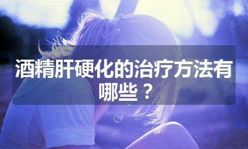 酒精肝硬化的治疗方法有哪些？