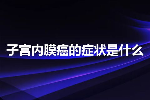 子宫内膜癌的症状是什么