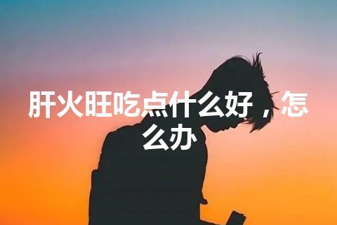 肝火旺吃点什么好，怎么办