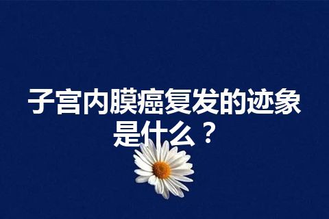 子宫内膜癌复发的迹象是什么？