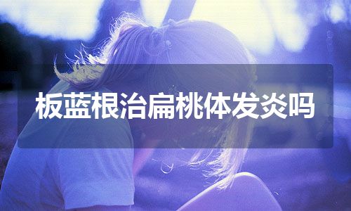 板蓝根治扁桃体发炎吗