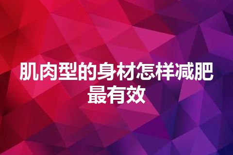 肌肉型的身材怎样减肥最有效