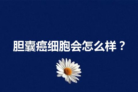 胆囊癌细胞会怎么样？