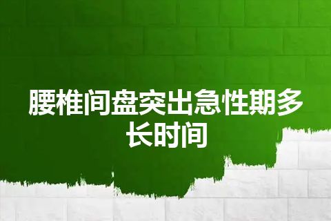 腰椎间盘突出急性期多长时间