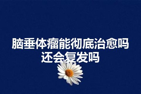 脑垂体瘤能彻底治愈吗还会复发吗