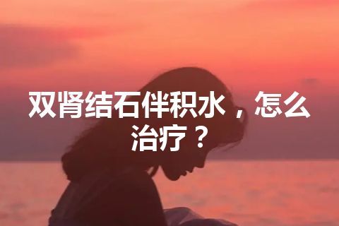 双肾结石伴积水，怎么治疗？