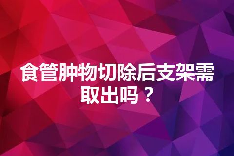 食管肿物切除后支架需取出吗？