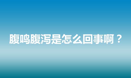 腹鸣腹泻是怎么回事啊？