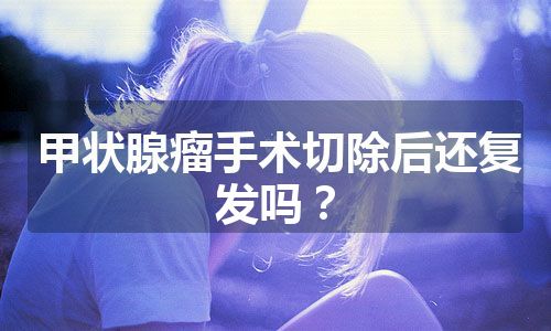 甲状腺瘤手术切除后还复发吗？