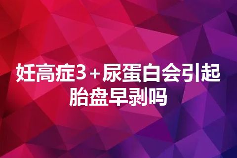 妊高症3+尿蛋白会引起胎盘早剥吗