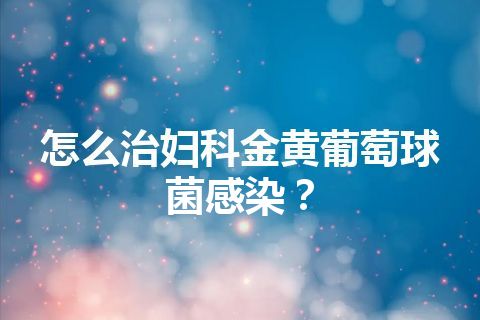 怎么治妇科金黄葡萄球菌感染？