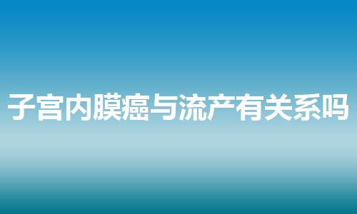 子宫内膜癌与流产有关系吗