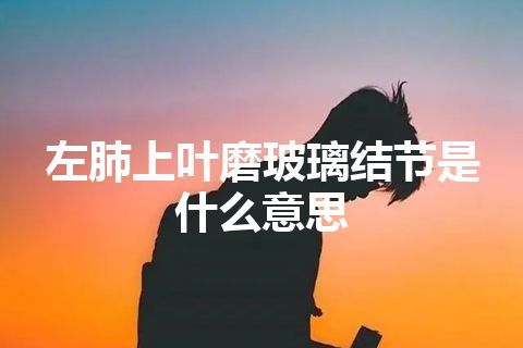 左肺上叶磨玻璃结节是什么意思