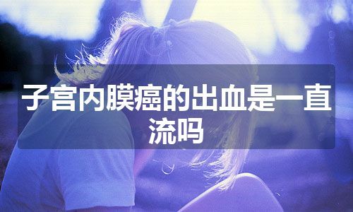 子宫内膜癌的出血是一直流吗