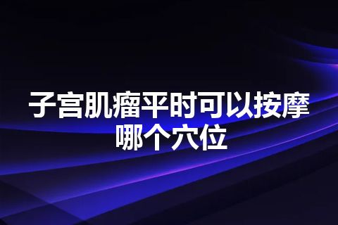 子宫肌瘤平时可以按摩哪个穴位