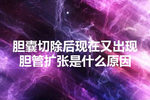 胆囊切除后现在又出现胆管扩张是什么原因