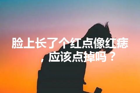 脸上长了个红点像红痣，应该点掉吗？