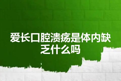 爱长口腔溃疡是体内缺乏什么吗