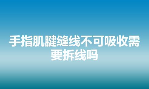 手指肌腱缝线不可吸收需要拆线吗