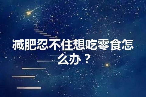 减肥忍不住想吃零食怎么办？