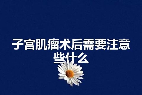 子宫肌瘤术后需要注意些什么