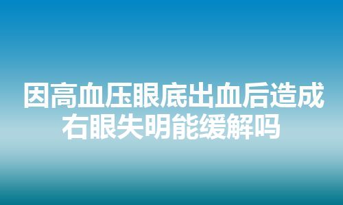 因高血压眼底出血后造成右眼失明能缓解吗