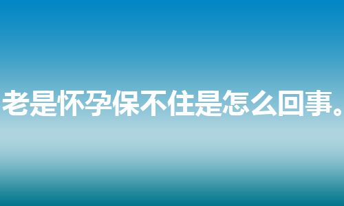 老是怀孕保不住是怎么回事。