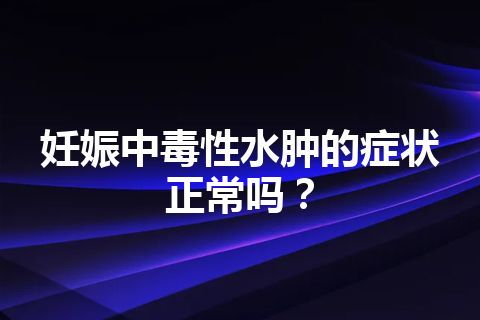 妊娠中毒性水肿的症状正常吗？