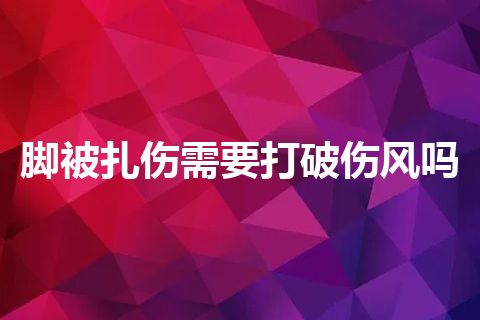 脚被扎伤需要打破伤风吗