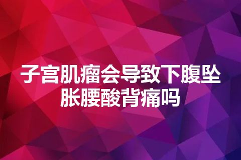 子宫肌瘤会导致下腹坠胀腰酸背痛吗