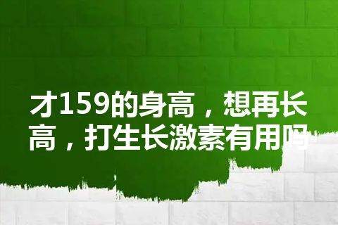 才159的身高，想再长高，打生长激素有用吗