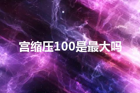 宫缩压100是最大吗