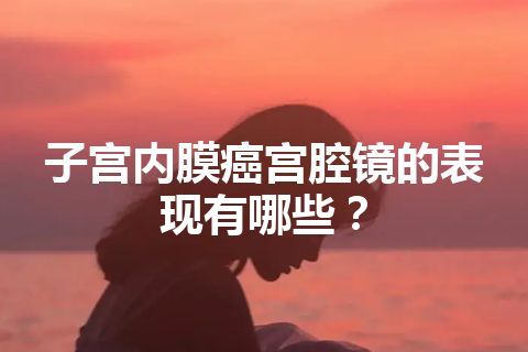 子宫内膜癌宫腔镜的表现有哪些？