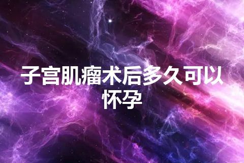 子宫肌瘤术后多久可以怀孕