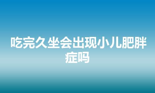 吃完久坐会出现小儿肥胖症吗